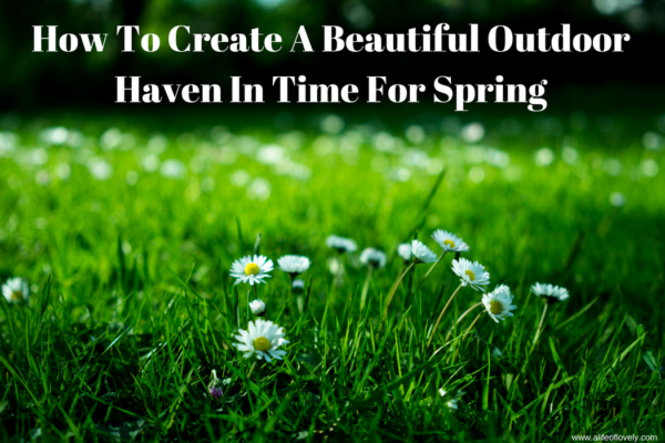 How To Create A Beautiful Outdoor Haven In Time For Spring